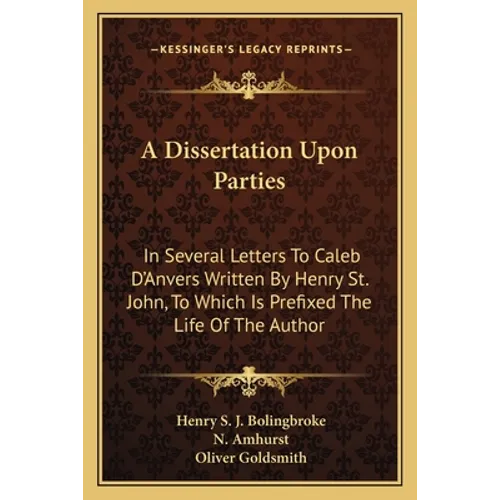 A Dissertation Upon Parties: In Several Letters To Caleb D'Anvers Written By Henry St. John, To Which Is Prefixed The Life Of The Author