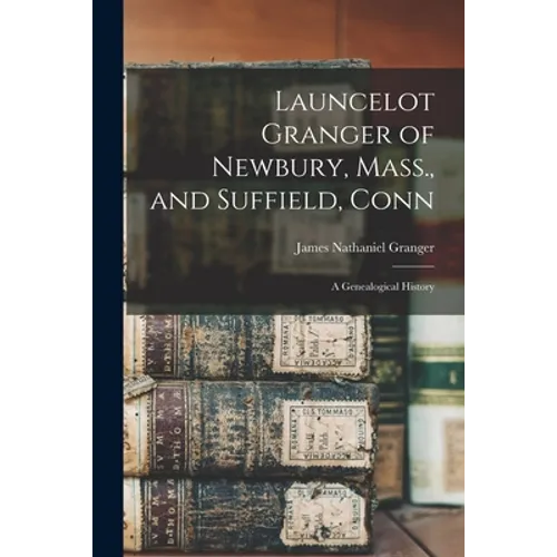 Launcelot Granger of Newbury, Mass., and Suffield, Conn: A Genealogical History