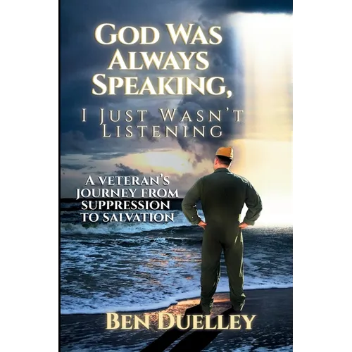 God Was Always Speaking, I Just Wasn't Listening: A Veteran's Journey from Suppression to Salvation