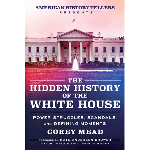 The Hidden History of the White House: Power Struggles, Scandals, and Defining Moments