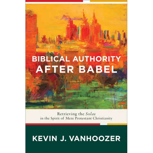 Biblical Authority After Babel: Retrieving the Solas in the Spirit of Mere Protestant Christianity