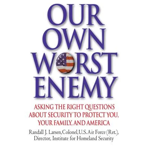 Our Own Worst Enemy: Asking the Right Questions About Security to Protect You, Your Family, and America