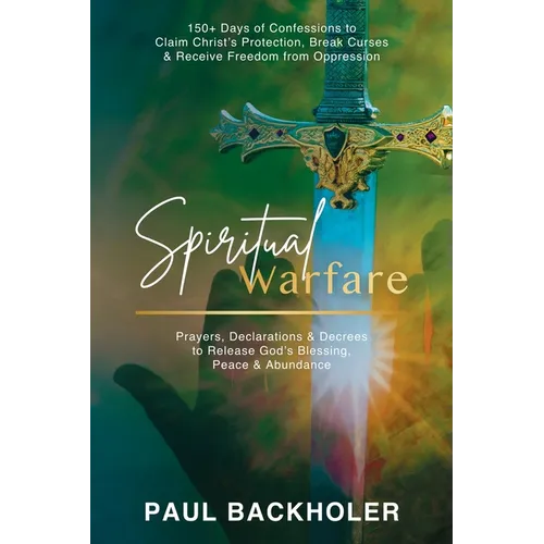 Spiritual Warfare, Prayers, Declarations and Decrees to Release God's Blessing, Peace and Abundance: 150+ Days of Confessions to Claim Christ's Protec