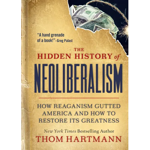 The Hidden History of Neoliberalism: How Reaganism Gutted America and How to Restore Its Greatness