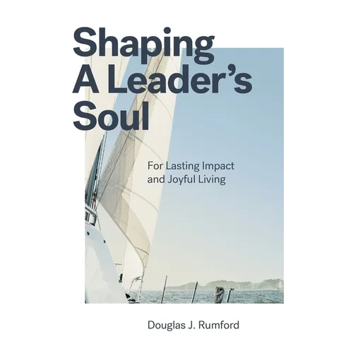 Shaping a Leader's Soul: For Lasting Impact and Joyful Living