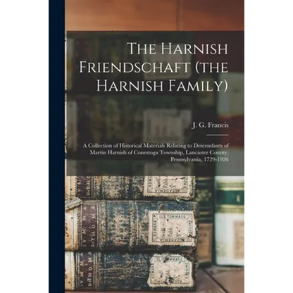 The Harnish Friendschaft (the Harnish Family): a Collection of Historical Materials Relating to Descendants of Martin Harnish of Conestoga Township, L - Paperback