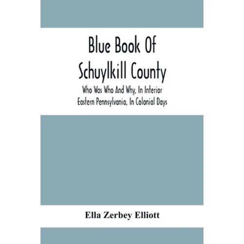 Blue Book Of Schuylkill County: Who Was Who And Why, In Interior Eastern Pennsylvania, In Colonial Days, The Huguenots And Palatines, Their Service In