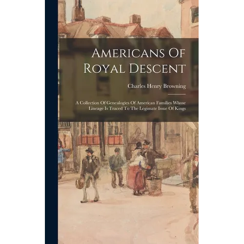 Americans Of Royal Descent: A Collection Of Genealogies Of American Families Whose Lineage Is Traced To The Legimate Issue Of Kings