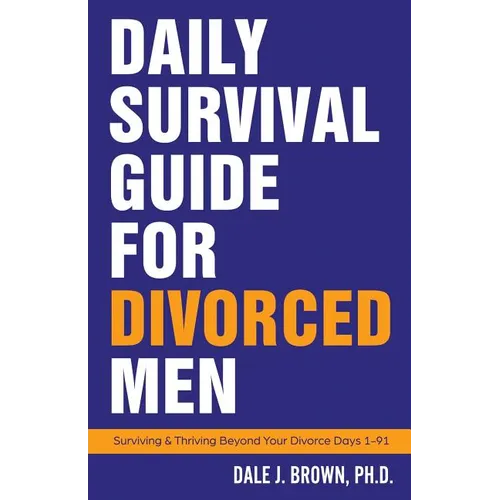 Daily Survival Guide for Divorced Men: Surviving & Thriving Beyond Your Divorce: Days 1-91