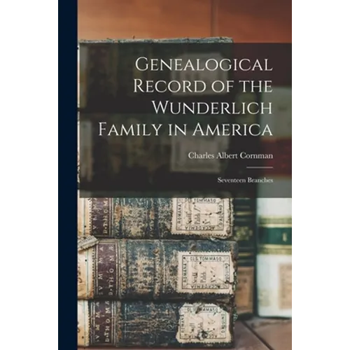 Genealogical Record of the Wunderlich Family in America: Seventeen Branches