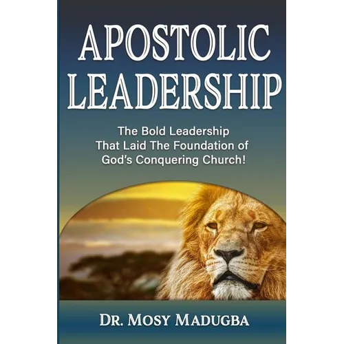 Apostolic Leadership: The Bold Leadership That Laid The Foundation of God's Conquering Church