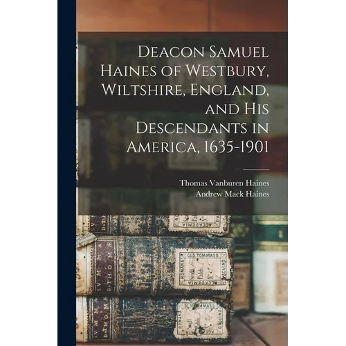 Deacon Samuel Haines of Westbury, Wiltshire, England, and his Descendants in America, 1635-1901