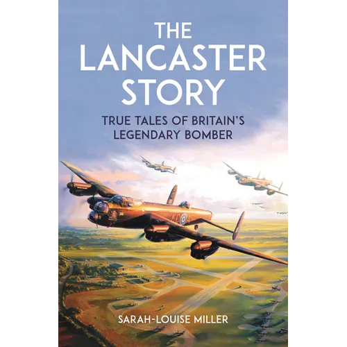 The Lancaster Story: True Tales of Britain's Legendary Bomber