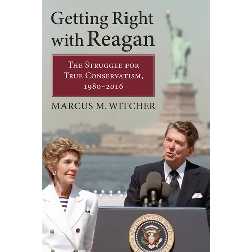 Getting Right with Reagan: The Struggle for True Conservatism, 1980-2016