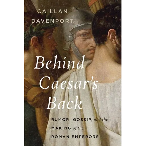 Behind Caesar's Back: Rumor, Gossip, and the Making of the Roman Emperors