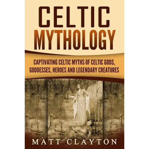 Celtic Mythology: Captivating Celtic Myths of Celtic Gods, Goddesses, Heroes and Legendary Creatures