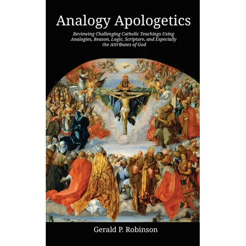 Analogy Apologetics: Reviewing Challenging Catholic Teachings Using Analogies, Reason, Logic, Scripture, and Especially the Attributes of God