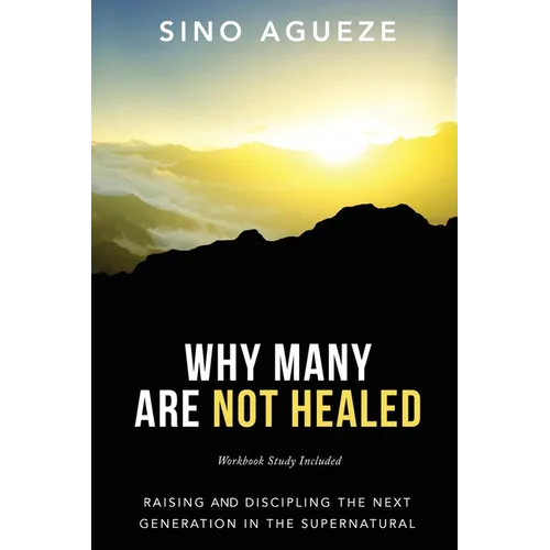 Why Many Are Not Healed: Raising and Discipling the Next Generation in the Supernatural