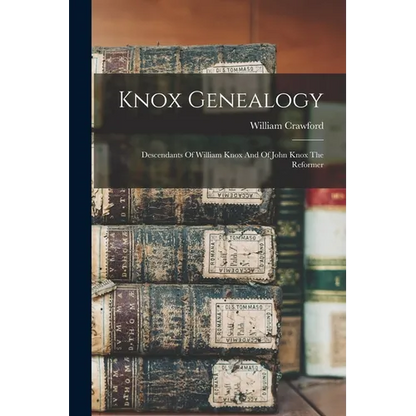 Knox Genealogy: Descendants Of William Knox And Of John Knox The Reformer