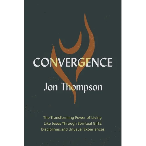 Convergence: The Transforming Power of Living Like Jesus Through Spiritual Gifts, Disciplines, and Unusual Experiences