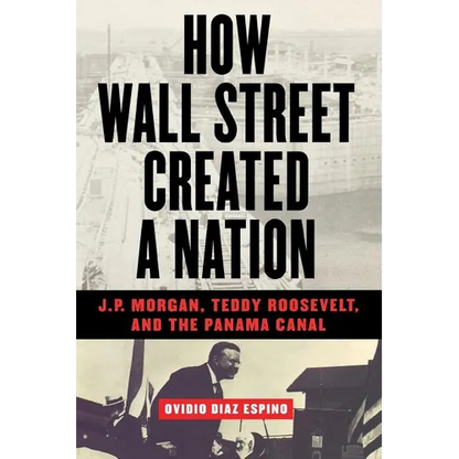 How Wall Street Created a Nation: J.P. Morgan, Teddy Roosevelt, and the Panama Canal - Paperback