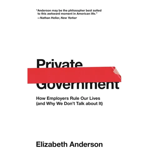 Private Government: How Employers Rule Our Lives (and Why We Don't Talk about It)