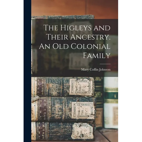 The Higleys and Their Ancestry. An old Colonial Family