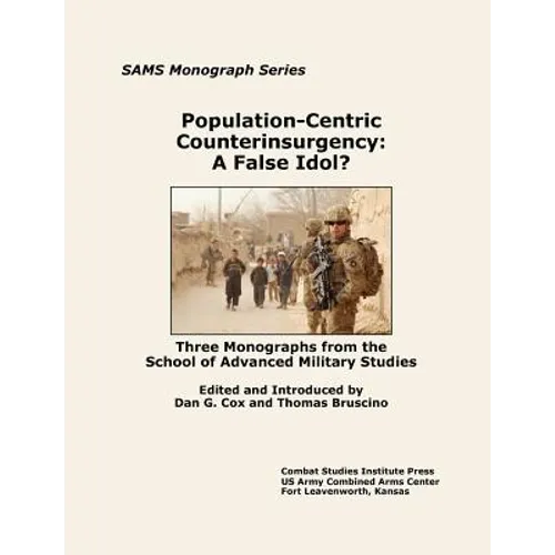 Population-Centric Counterinsurgency: A False Idol. Three Monographs from the School of Advanced Military Studies