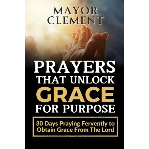 Prayers that Unlock Grace for Purpose: 30 Days Praying Fervently to obtain Grace from The Lord