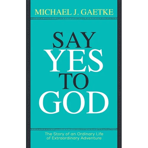 Say Yes To God: The Story of an Ordinary Life of Extraordinary Adventure