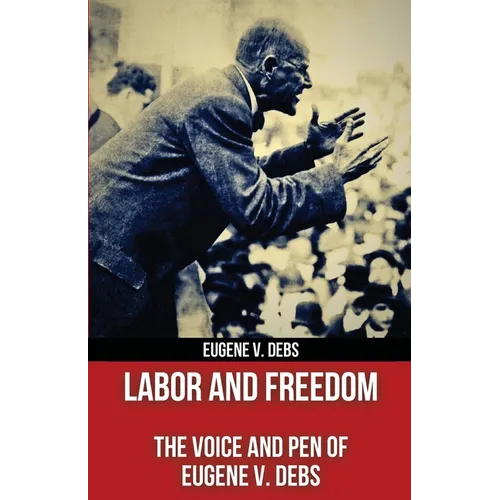 Labor and Freedom: The Voice and Pen of Eugene V. Debs (Polis & Praxis Red Series) (Annotated)