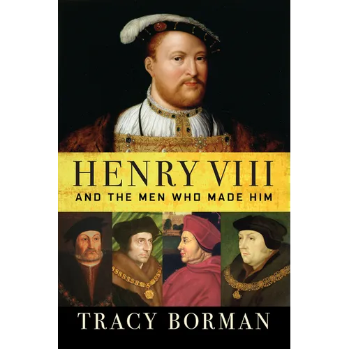 Henry VIII: And the Men Who Made Him
