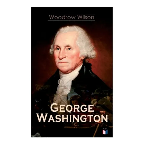 George Washington: The Life & Times of George Washington - Complete Biography