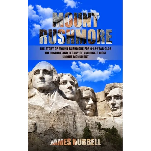 Mount Rushmore: The Story of Mount Rushmore for 9-12-year-olds (The History and Legacy of America's Most Unique Monument)