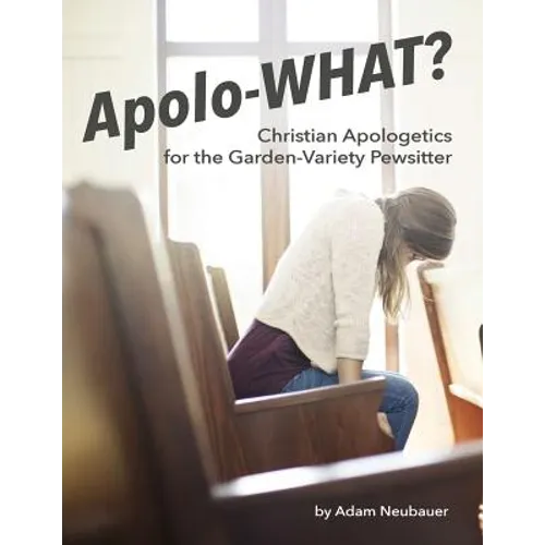 Apolo-WHAT?: Christian Apologetics for the Garden-Variety Pewsitter