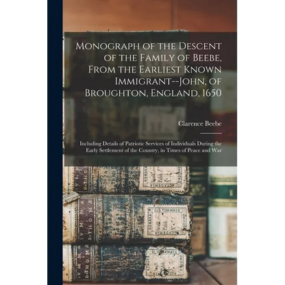 Monograph of the Descent of the Family of Beebe, From the Earliest Known Immigrant--John, of Broughton, England, 1650; Including Details of Patriotic