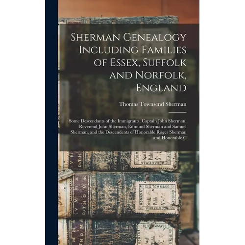 Sherman Genealogy Including Families of Essex, Suffolk and Norfolk, England: Some Descendants of the Immigrants, Captain John Sherman, Reverend John S
