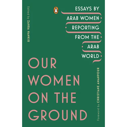 Our Women on the Ground: Essays by Arab Women Reporting from the Arab World