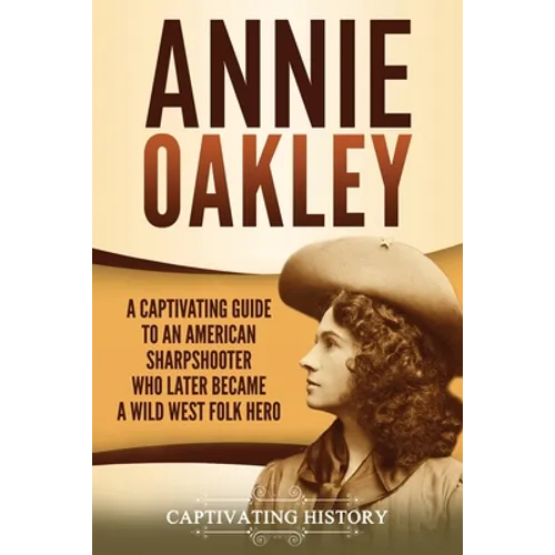 Annie Oakley: A Captivating Guide to an American Sharpshooter Who Later Became a Wild West Folk Hero