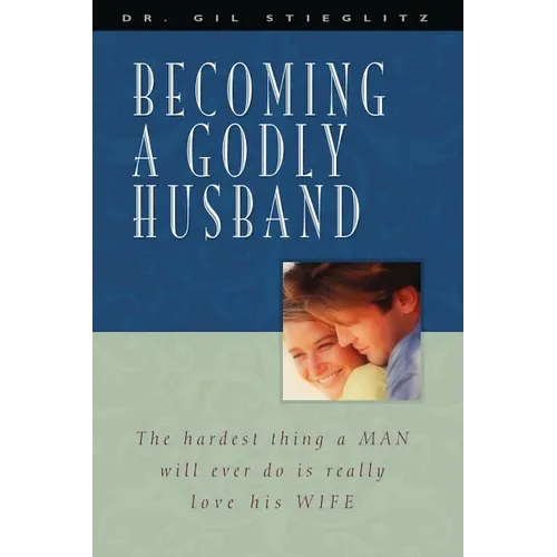 Becoming a Godly Husband: The Hardest Thing a Man Will Ever Do Is Really Love His Wife