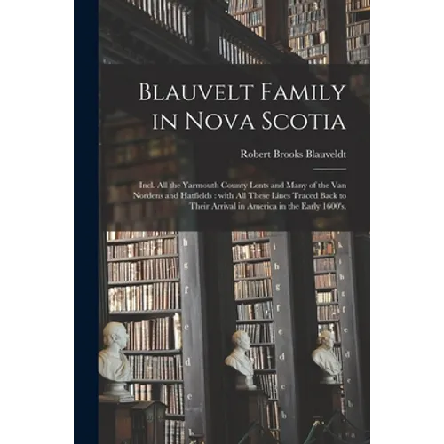 Blauvelt Family in Nova Scotia: Incl. All the Yarmouth County Lents and Many of the Van Nordens and Hatfields: With All These Lines Traced Back to The