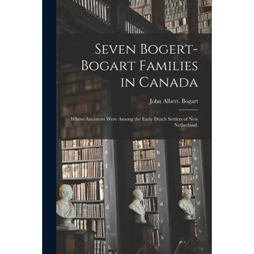 Seven Bogert-Bogart Families in Canada; Whose Ancestors Were Among the Early Dutch Settlers of New Netherland.