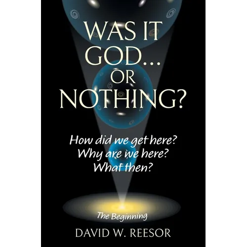 Was it God... or Nothing?: How Did We Get Here? Why Are We Here? What Then?