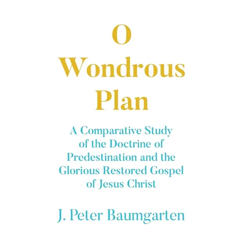 O Wondrous Plan: A Comparative Study of the Doctrine of Predestination and the Glorious Restored Gospel of Jesus Christ