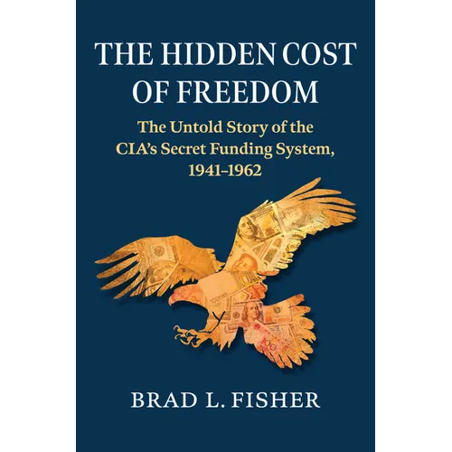 The Hidden Cost of Freedom: The Untold Story of the Cia's Secret Funding System, 1941-1962