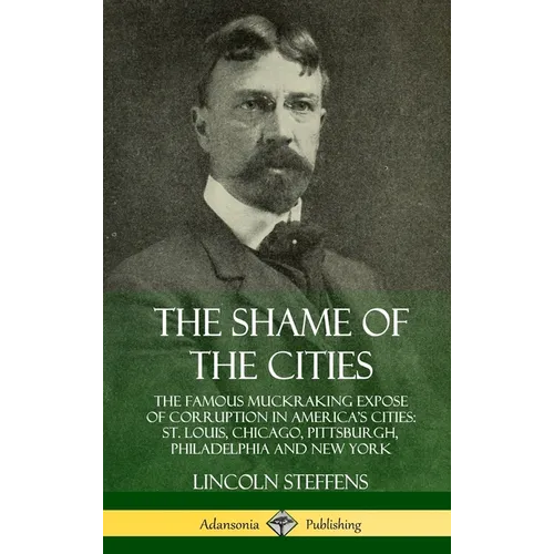The Shame of the Cities: The Famous Muckraking Expose of Corruption in America's Cities: St. Louis, Chicago, Pittsburgh, Philadelphia and New York (Ha