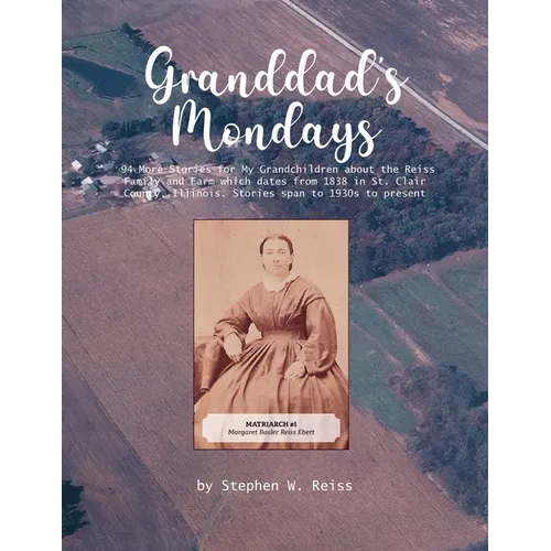 Granddad's Monday: 94 More Stories for My Grandchildren about the Reiss Family and Farm which dates from 1838 in St. Clair County, Illino