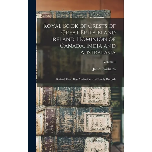 Royal Book of Crests of Great Britain and Ireland, Dominion of Canada, India and Australasia: Derived From Best Authorities and Family Records; Volume