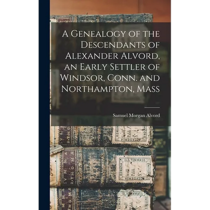 A Genealogy of the Descendants of Alexander Alvord, an Early Settler of Windsor, Conn. and Northampton, Mass - Hardcover