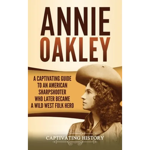 Annie Oakley: A Captivating Guide to an American Sharpshooter Who Later Became a Wild West Folk Hero